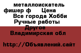  металлоискатель фишер ф2. › Цена ­ 15 000 - Все города Хобби. Ручные работы » Другое   . Владимирская обл.